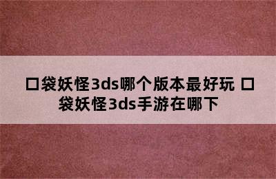 口袋妖怪3ds哪个版本最好玩 口袋妖怪3ds手游在哪下